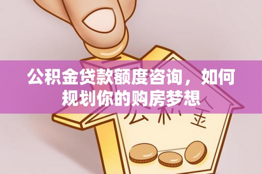 西陵公积金贷款额度咨询，如何规划你的购房梦想