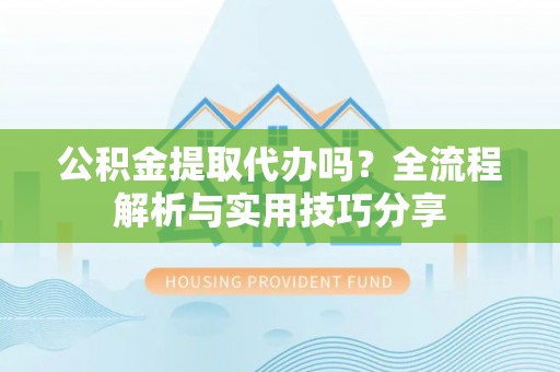 西陵公积金提取代办吗？全流程解析与实用技巧分享