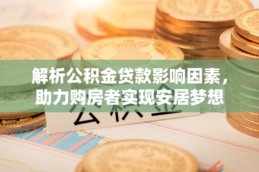 西陵解析公积金贷款影响因素，助力购房者实现安居梦想