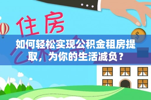 西陵如何轻松实现公积金租房提取，为你的生活减负？
