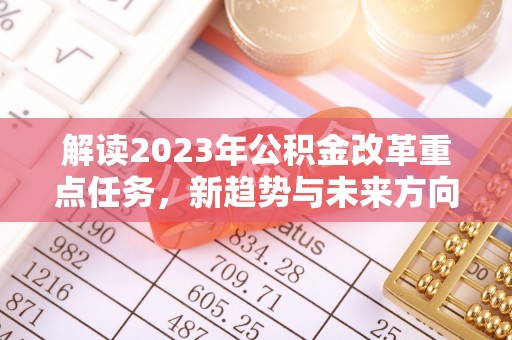 西陵解读2023年公积金改革重点任务，新趋势与未来方向