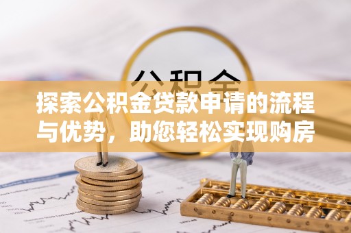 西陵探索公积金贷款申请的流程与优势，助您轻松实现购房梦想
