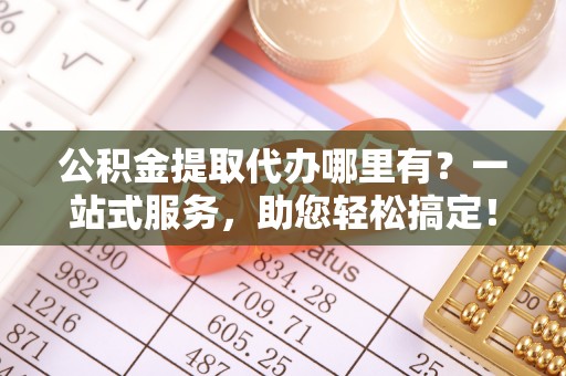 西陵公积金提取代办哪里有？一站式服务，助您轻松搞定！