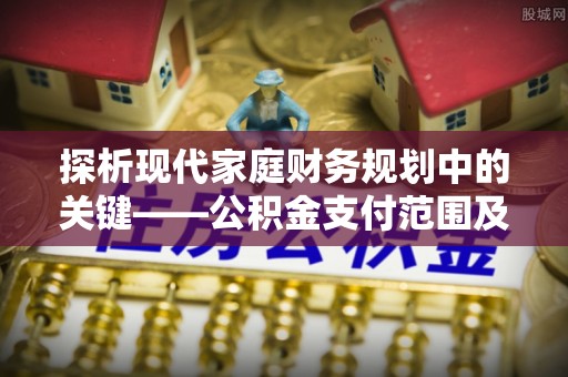 西陵探析现代家庭财务规划中的关键——公积金支付范围及其影响