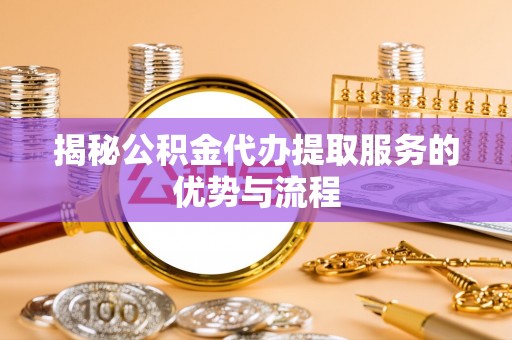 西陵揭秘公积金代办提取服务的优势与流程