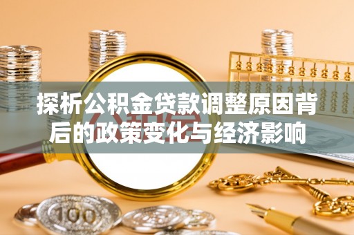 西陵探析公积金贷款调整原因背后的政策变化与经济影响