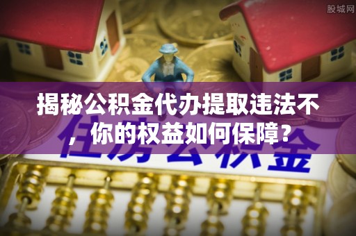 西陵揭秘公积金代办提取违法不，你的权益如何保障？