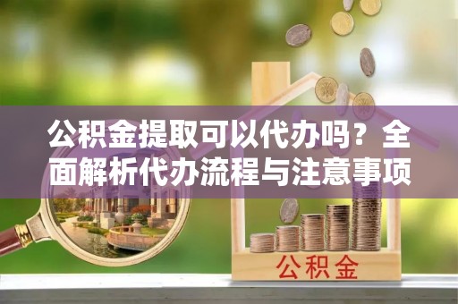 西陵公积金提取可以代办吗？全面解析代办流程与注意事项